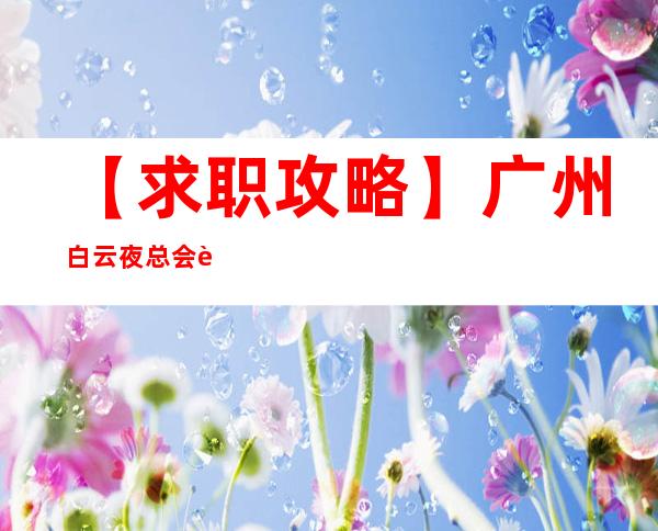 【求职攻略】广州白云夜总会要人招兼职你想带多少回家 趁年轻搏一搏