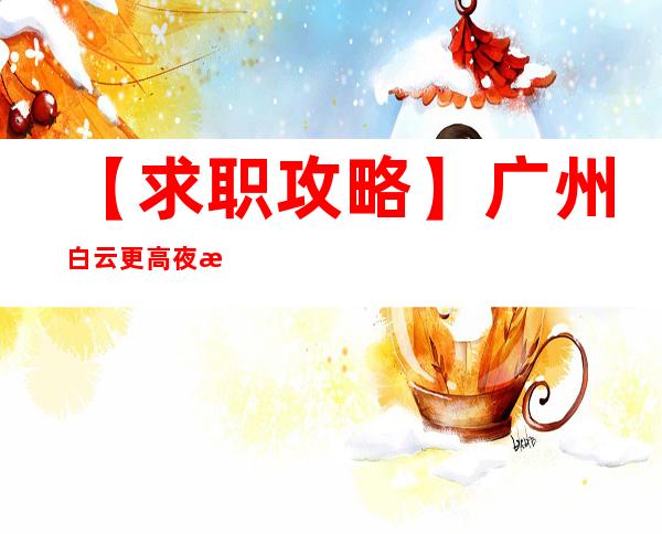 【求职攻略】广州白云更高夜总会招聘员工提供机票接机 心坚石穿