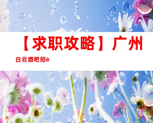 【求职攻略】广州白云酒吧招聘员工工资 奋勇拼搏