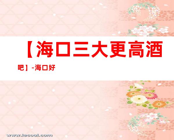 【海口三大更高酒吧】-海口好玩酒吧预订包厢定位