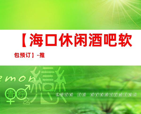 【海口休闲酒吧软包预订】-推荐三家高档又好玩酒吧