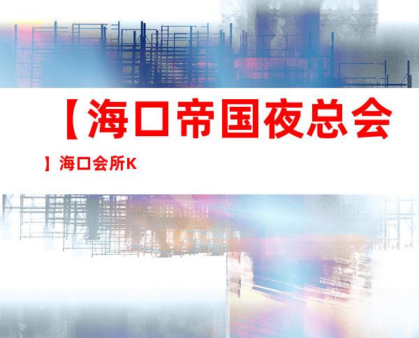 【海口帝国夜总会】海口会所KTV会所KTV高端三大场
