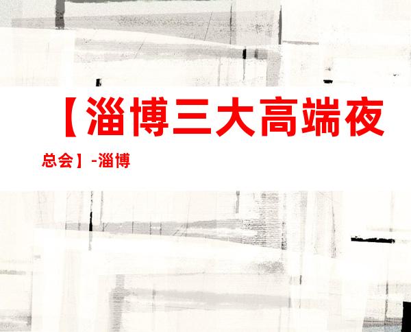 【淄博三大高端夜总会】-淄博好玩夜总会预订包厢定位