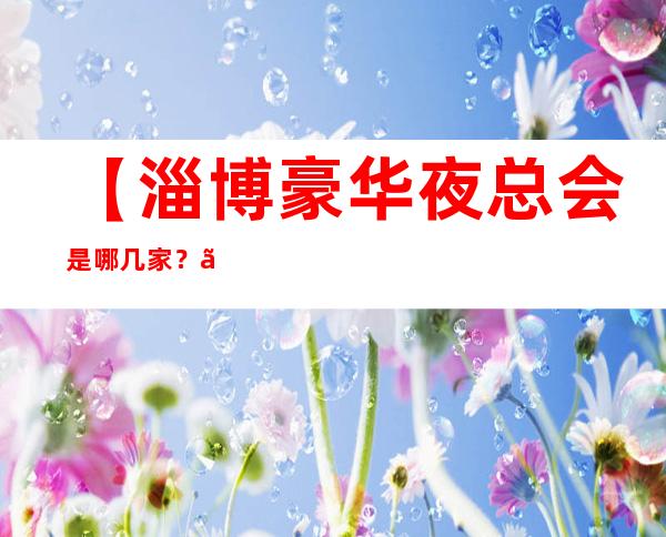 【淄博豪华夜总会是哪几家?】淄博高端十大KTV排行