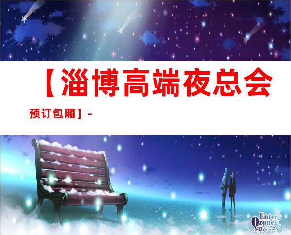【淄博高端夜总会预订包厢】-淄博五大高档KTV排名