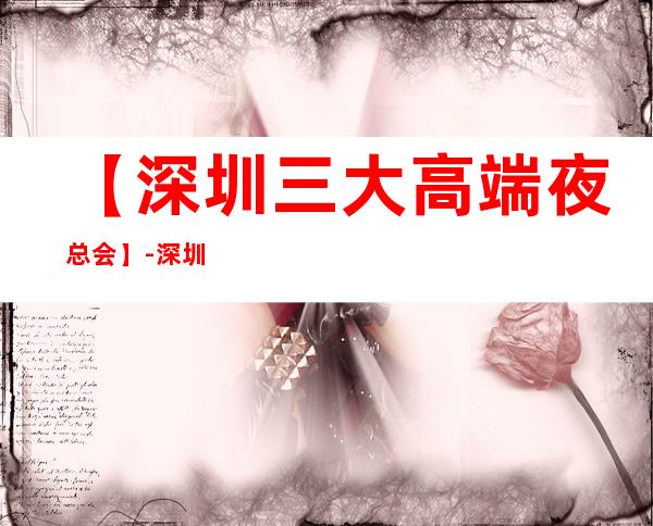【深圳三大高端夜总会】-深圳蕞好玩夜总会预订包厢定位