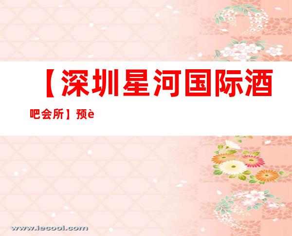 【深圳星河国际酒吧会所】预订,地址,消费价格