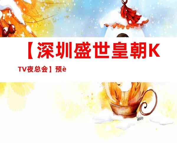 【深圳盛世皇朝KTV夜总会】预订,地址,消费价格