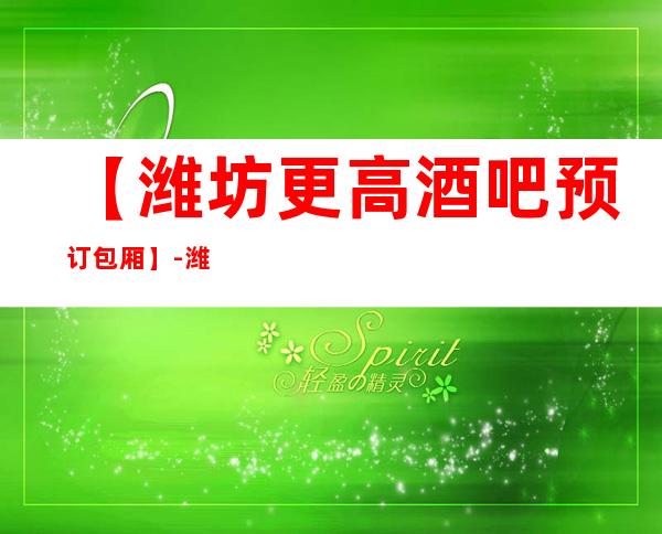 【潍坊更高酒吧预订包厢】-潍坊五大高档酒吧排名