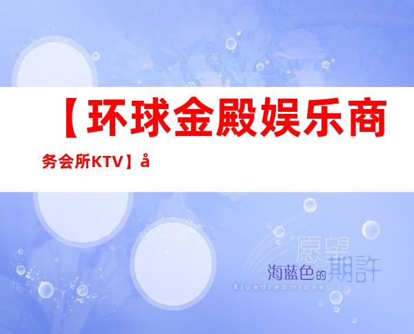 【环球金殿娱乐商务会所KTV】地址,价格,营业时间
