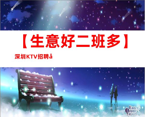 【生意好二班多】深圳KTV招聘女服务员服务员起步诚信急聘