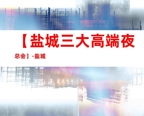 【盐城三大高端夜总会】-盐城好玩夜总会预订包厢定位