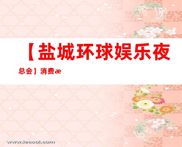 【盐城环球娱乐夜总会】消费攻略,地址,预订包厢 – 盐城亭湖商务KTV