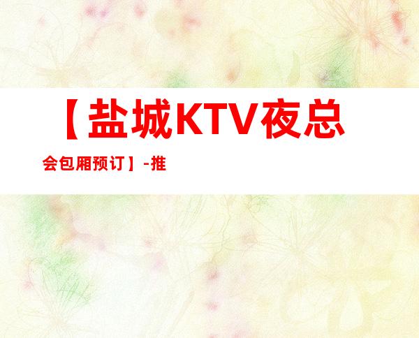 【盐城KTV夜总会包厢预订】-推荐三家高档又好玩夜总会