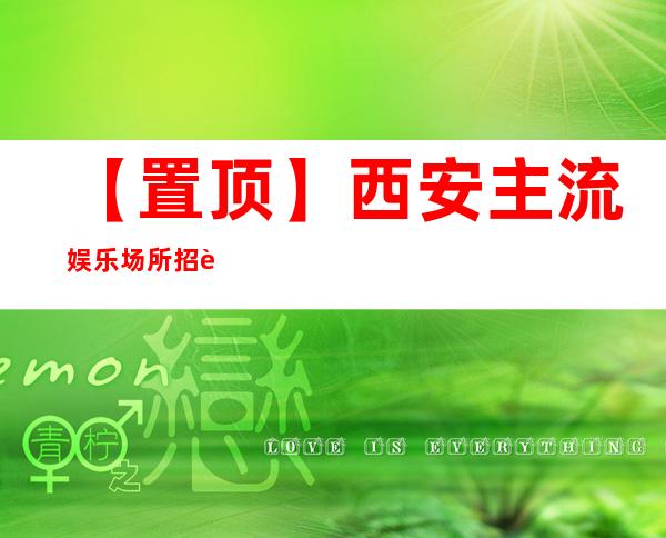 【置顶】西安主流娱乐场所招聘员工 趁年轻多走多看多挣点