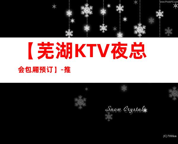 【芜湖KTV夜总会包厢预订】-推荐三家高档又好玩夜总会