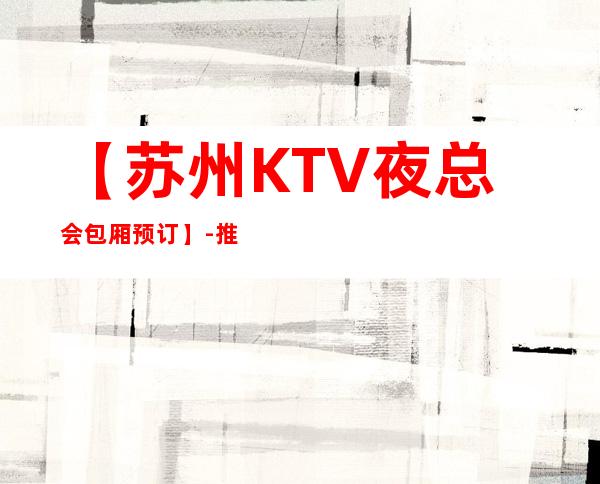 【苏州KTV夜总会包厢预订】-推荐三家高档又好玩夜总会