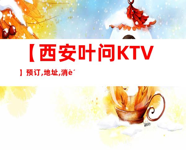 【西安叶问KTV】预订,地址,消费价格,怎么样-西安商务KTV