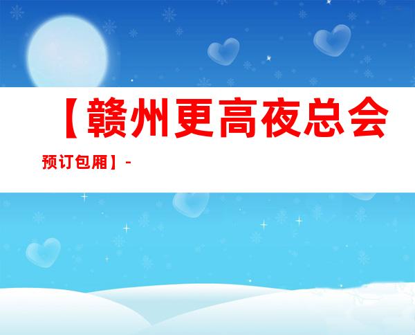 【赣州更高夜总会预订包厢】-赣州五大高档KTV排名