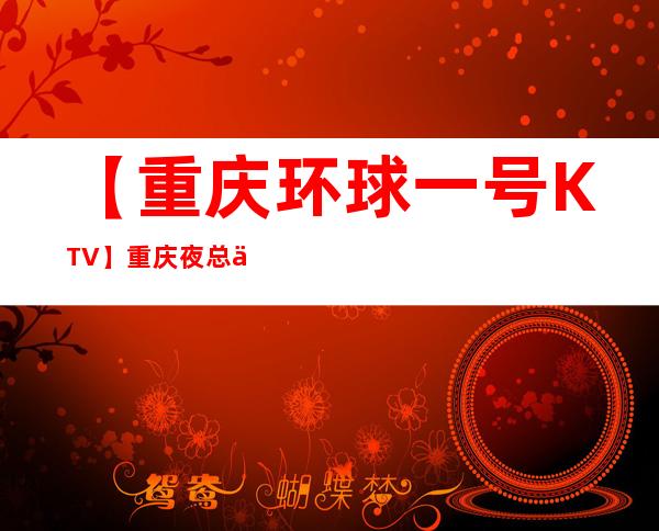 【重庆环球一号KTV】重庆夜总会/KTV/夜场消费查询