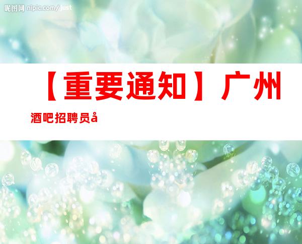 【重要通知】广州酒吧招聘员工提供提供住宿