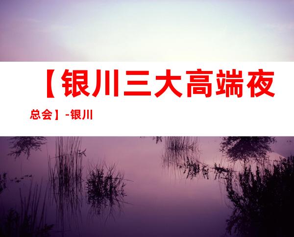 【银川三大高端夜总会】-银川好玩夜总会预订包厢定位