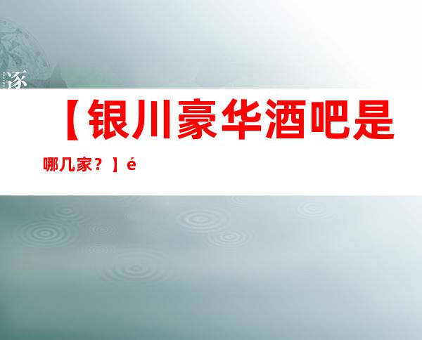 【银川豪华酒吧是哪几家？】银川更高十大酒吧排行