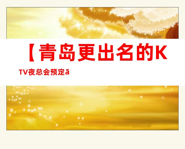 【青岛更出名的KTV夜总会预定】-青岛好玩价格实惠KTV夜总