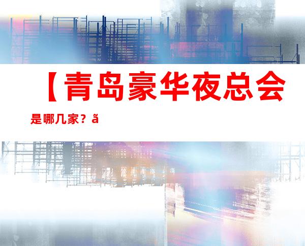 【青岛豪华夜总会是哪几家？】青岛更高十大KTV排行