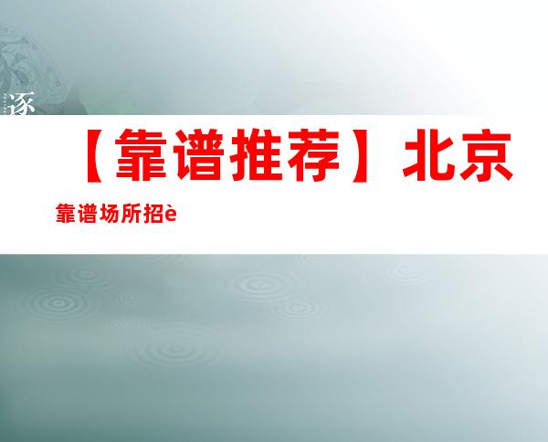 【靠谱推荐】北京靠谱场所招聘女服务员+起步不押不扣