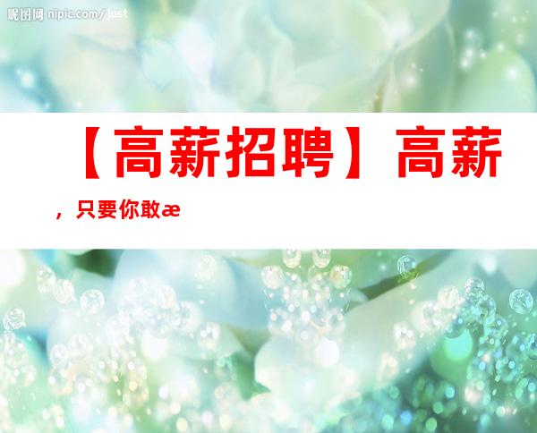 【高薪招聘】高薪，只要你敢想、我就让你赚的到，更高客