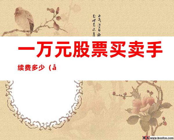 一万元股票买卖手续费多少(广发证券一万元股票买卖手续费多少)