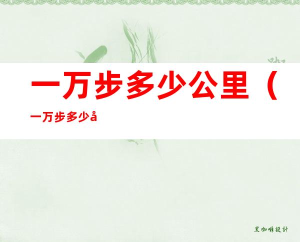 一万步多少公里(一万步多少公里微信)