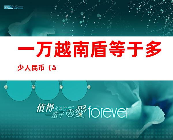 一万越南盾等于多少人民币(一千万越南盾等于多少人民币)