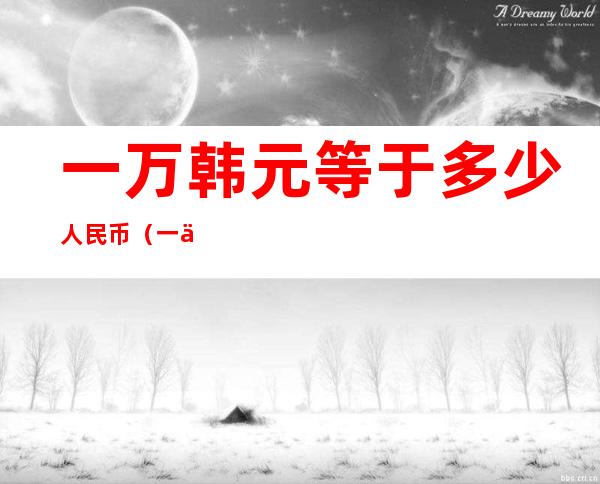 一万韩元等于多少人民币(一亿韩元等于多少人民币)