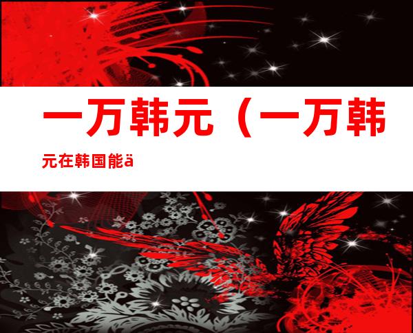 一万韩元(一万韩元在韩国能买啥)