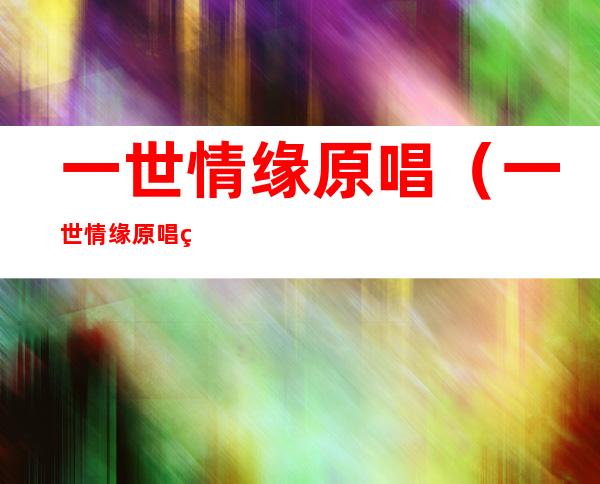 一世情缘原唱(一世情缘原唱童安格)