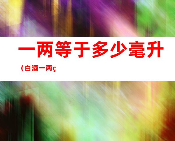 一两等于多少毫升(白酒一两等于多少毫升)