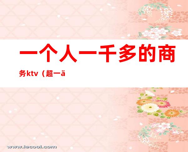 一个人一千多的商务ktv（超一亿商务人士的选择）