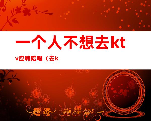 一个人不想去ktv应聘陪唱（去ktv陪唱的都要干嘛）