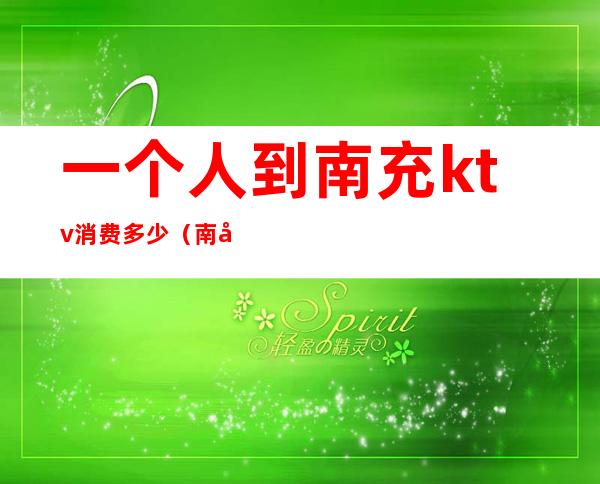一个人到南充ktv消费多少(南充有没有吃饭KTV一起的)