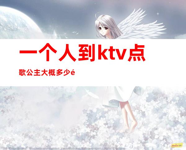 一个人到ktv点歌公主大概多少钱(ktv叫一个公主要消费多少钱)