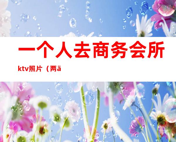 一个人去商务会所ktv照片(两个人去商务KTV)