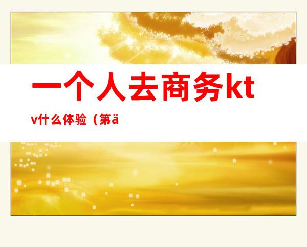 一个人去商务ktv什么体验(第一次去商务ktv经历)