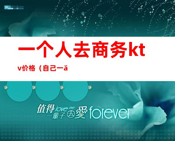 一个人去商务ktv价格(自己一个人去商务ktv)
