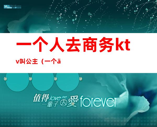 一个人去商务ktv叫公主(一个人去商务ktv叫公主好吗)