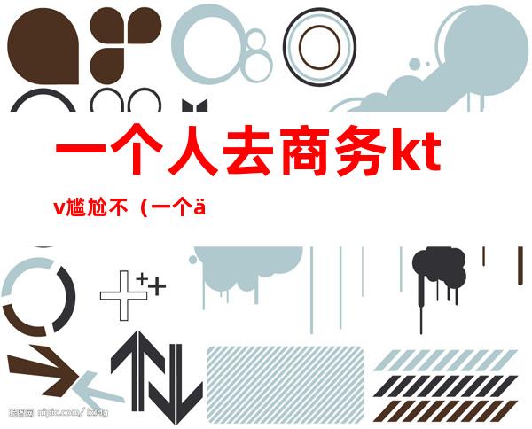 一个人去商务ktv尴尬不(一个人能去商务KTV吗)