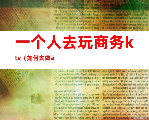 一个人去玩商务ktv(如何去做一个商务旅行)