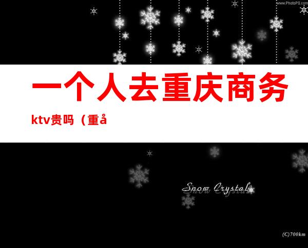 一个人去重庆商务ktv贵吗(重庆便宜的商务ktv)
