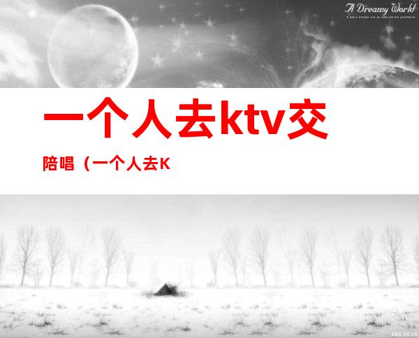 一个人去ktv交陪唱(一个人去KTV叫陪唱怎么玩)